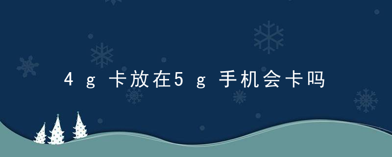 4g卡放在5g手机会卡吗 使用的时候会卡